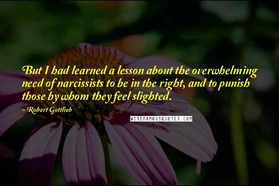 Robert Gottlieb Quotes: But I had learned a lesson about the overwhelming need of narcissists to be in the right, and to punish those by whom they feel slighted.