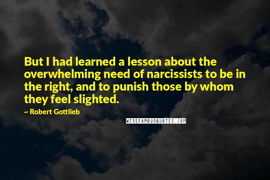 Robert Gottlieb Quotes: But I had learned a lesson about the overwhelming need of narcissists to be in the right, and to punish those by whom they feel slighted.