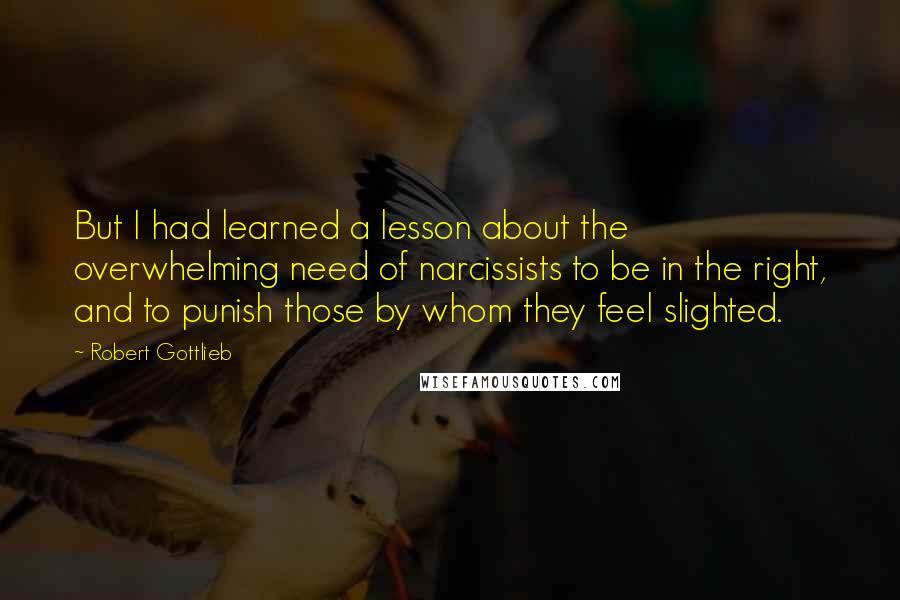 Robert Gottlieb Quotes: But I had learned a lesson about the overwhelming need of narcissists to be in the right, and to punish those by whom they feel slighted.
