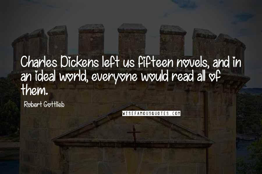 Robert Gottlieb Quotes: Charles Dickens left us fifteen novels, and in an ideal world, everyone would read all of them.