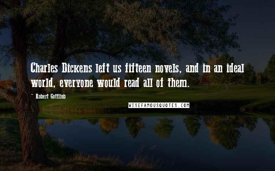 Robert Gottlieb Quotes: Charles Dickens left us fifteen novels, and in an ideal world, everyone would read all of them.