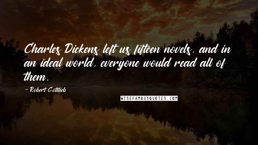 Robert Gottlieb Quotes: Charles Dickens left us fifteen novels, and in an ideal world, everyone would read all of them.