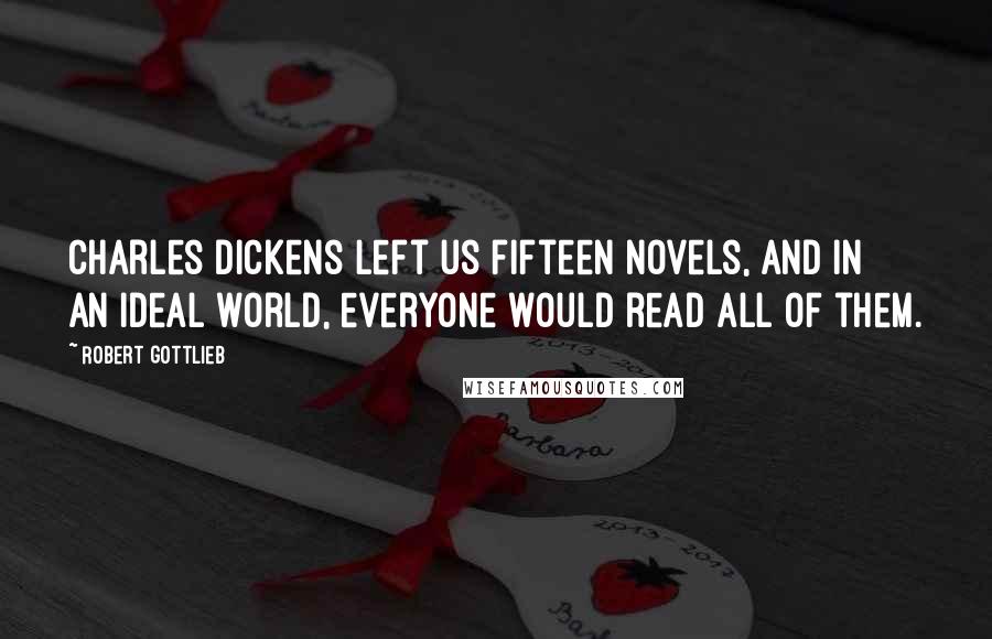 Robert Gottlieb Quotes: Charles Dickens left us fifteen novels, and in an ideal world, everyone would read all of them.