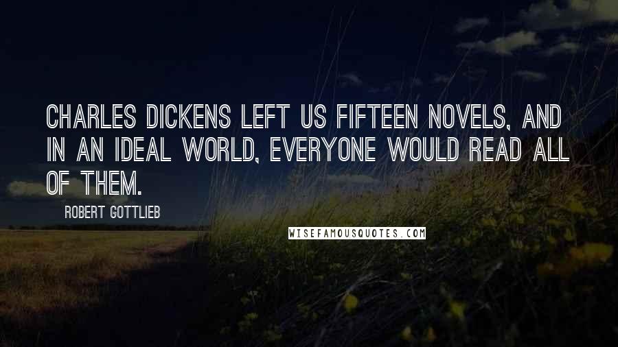 Robert Gottlieb Quotes: Charles Dickens left us fifteen novels, and in an ideal world, everyone would read all of them.