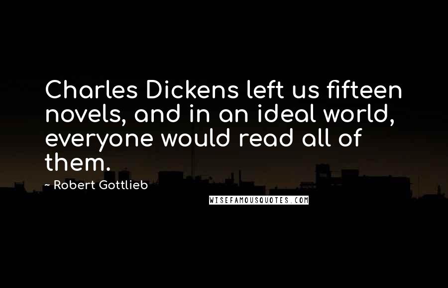 Robert Gottlieb Quotes: Charles Dickens left us fifteen novels, and in an ideal world, everyone would read all of them.