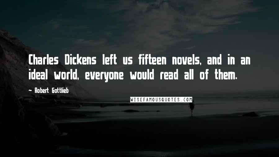 Robert Gottlieb Quotes: Charles Dickens left us fifteen novels, and in an ideal world, everyone would read all of them.