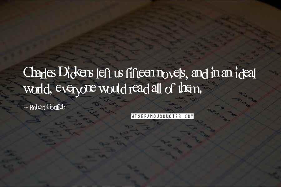 Robert Gottlieb Quotes: Charles Dickens left us fifteen novels, and in an ideal world, everyone would read all of them.