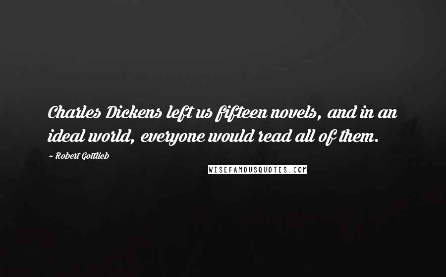 Robert Gottlieb Quotes: Charles Dickens left us fifteen novels, and in an ideal world, everyone would read all of them.