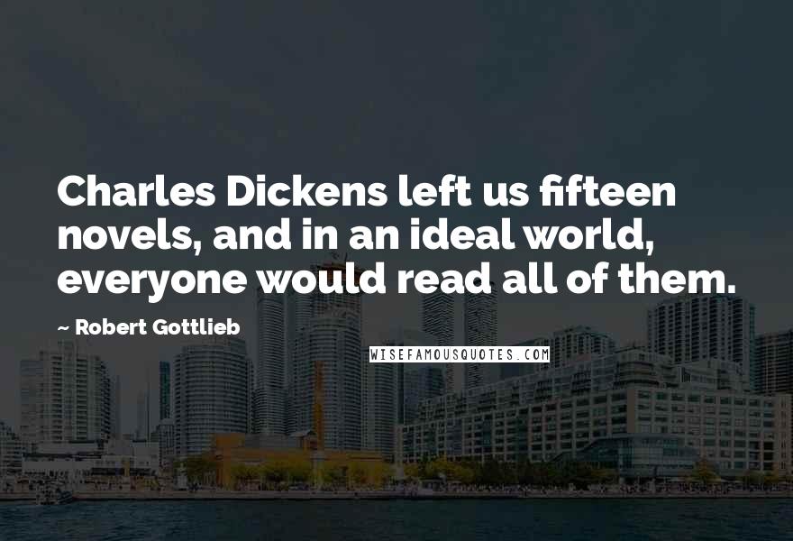 Robert Gottlieb Quotes: Charles Dickens left us fifteen novels, and in an ideal world, everyone would read all of them.