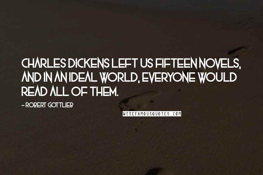 Robert Gottlieb Quotes: Charles Dickens left us fifteen novels, and in an ideal world, everyone would read all of them.