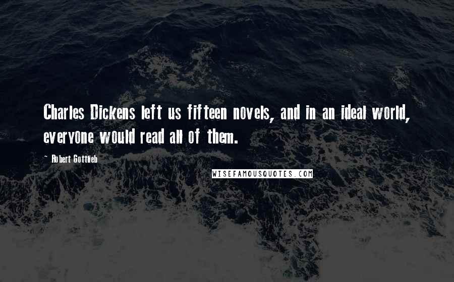 Robert Gottlieb Quotes: Charles Dickens left us fifteen novels, and in an ideal world, everyone would read all of them.