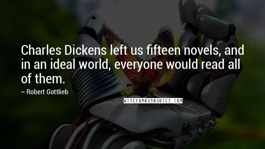 Robert Gottlieb Quotes: Charles Dickens left us fifteen novels, and in an ideal world, everyone would read all of them.