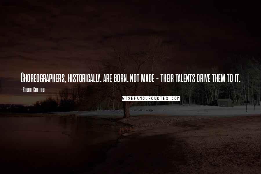 Robert Gottlieb Quotes: Choreographers, historically, are born, not made - their talents drive them to it.