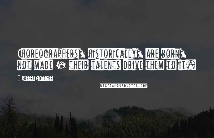 Robert Gottlieb Quotes: Choreographers, historically, are born, not made - their talents drive them to it.