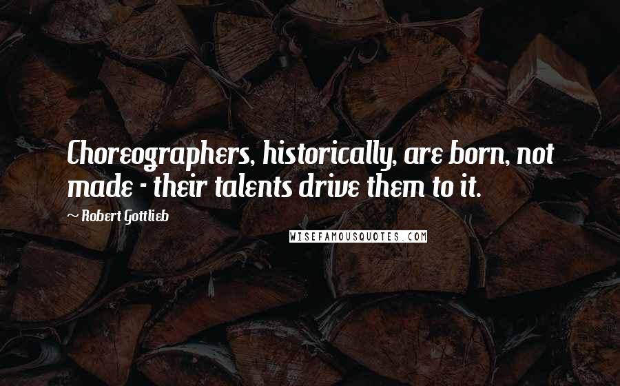 Robert Gottlieb Quotes: Choreographers, historically, are born, not made - their talents drive them to it.