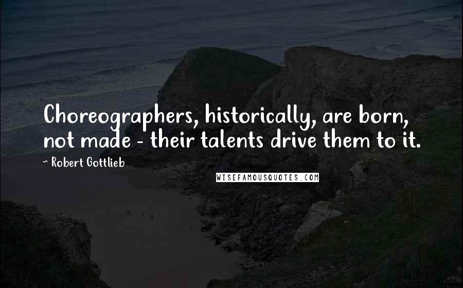 Robert Gottlieb Quotes: Choreographers, historically, are born, not made - their talents drive them to it.