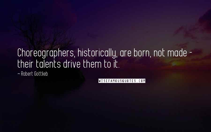 Robert Gottlieb Quotes: Choreographers, historically, are born, not made - their talents drive them to it.