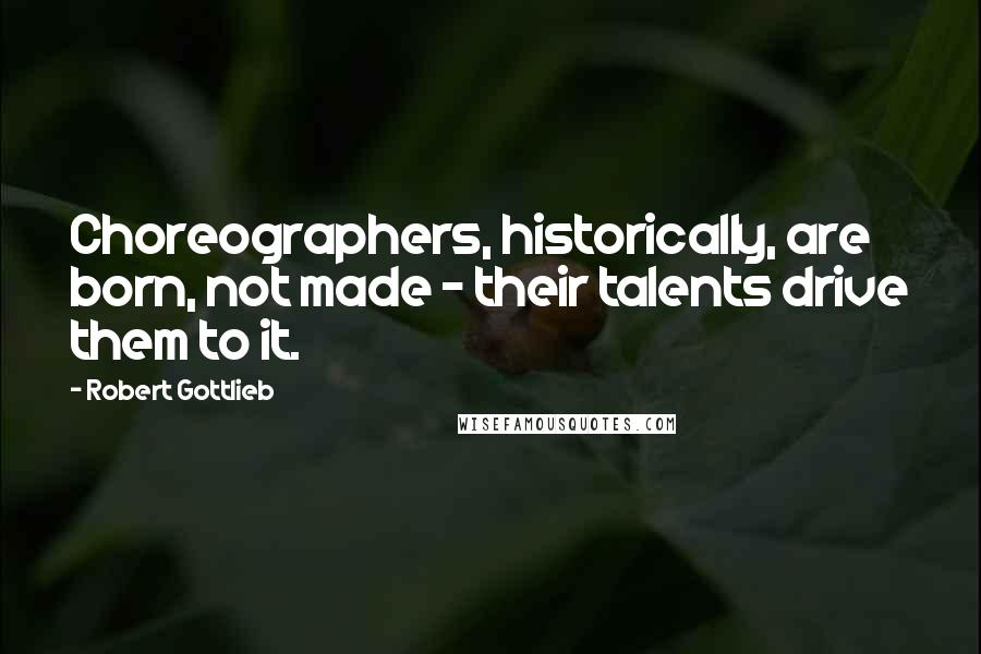Robert Gottlieb Quotes: Choreographers, historically, are born, not made - their talents drive them to it.