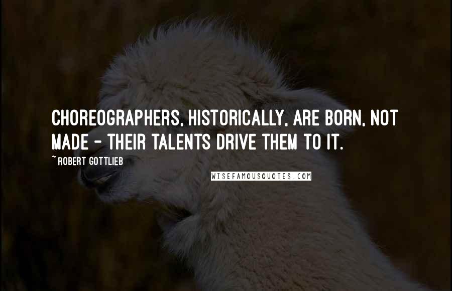 Robert Gottlieb Quotes: Choreographers, historically, are born, not made - their talents drive them to it.