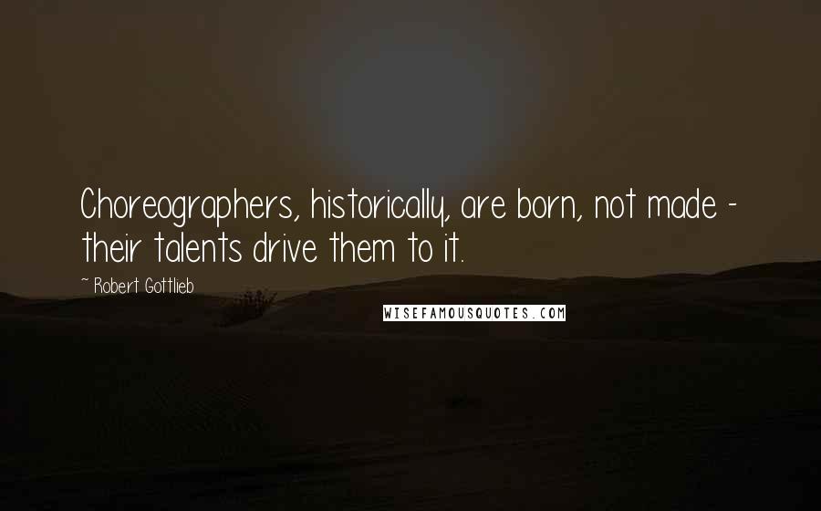 Robert Gottlieb Quotes: Choreographers, historically, are born, not made - their talents drive them to it.