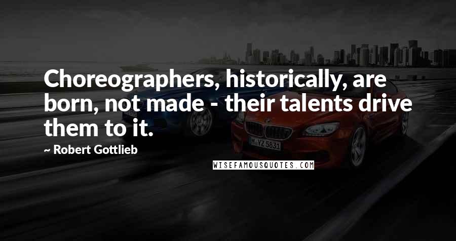 Robert Gottlieb Quotes: Choreographers, historically, are born, not made - their talents drive them to it.