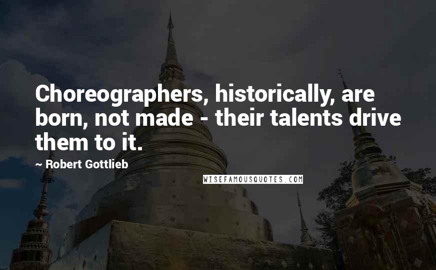 Robert Gottlieb Quotes: Choreographers, historically, are born, not made - their talents drive them to it.