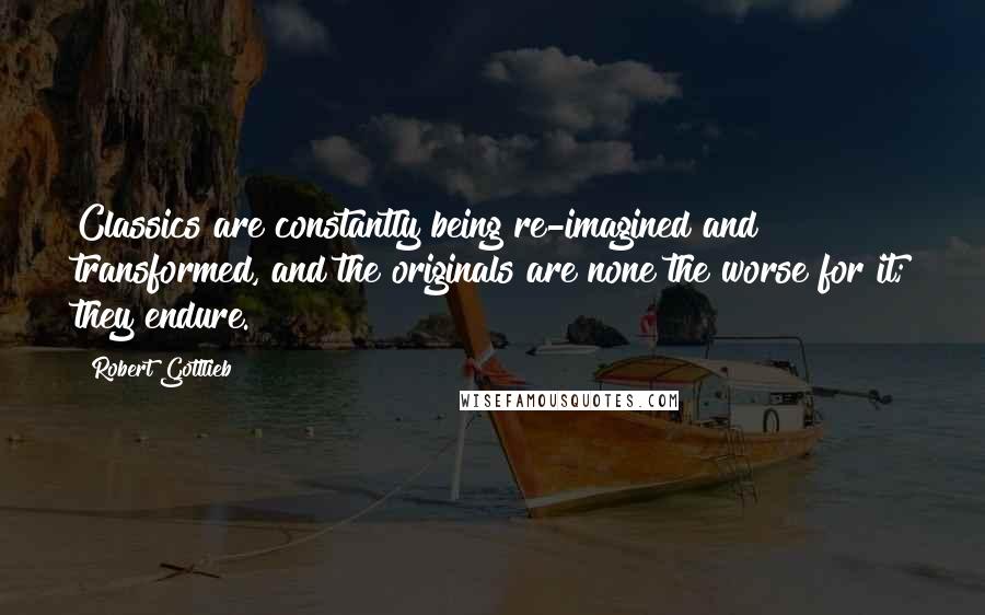 Robert Gottlieb Quotes: Classics are constantly being re-imagined and transformed, and the originals are none the worse for it; they endure.
