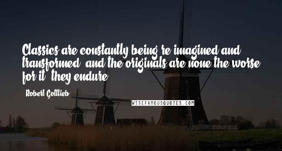 Robert Gottlieb Quotes: Classics are constantly being re-imagined and transformed, and the originals are none the worse for it; they endure.