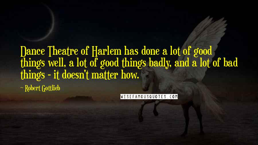 Robert Gottlieb Quotes: Dance Theatre of Harlem has done a lot of good things well, a lot of good things badly, and a lot of bad things - it doesn't matter how.