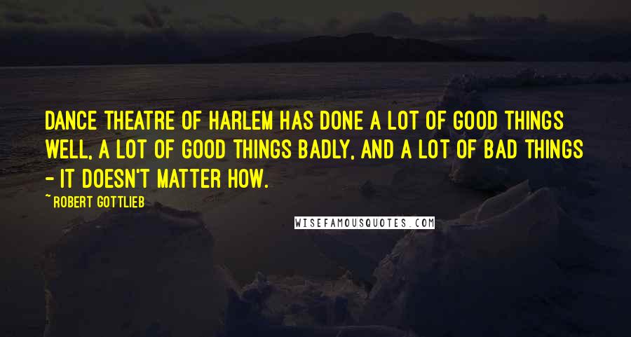 Robert Gottlieb Quotes: Dance Theatre of Harlem has done a lot of good things well, a lot of good things badly, and a lot of bad things - it doesn't matter how.