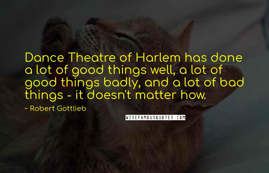 Robert Gottlieb Quotes: Dance Theatre of Harlem has done a lot of good things well, a lot of good things badly, and a lot of bad things - it doesn't matter how.