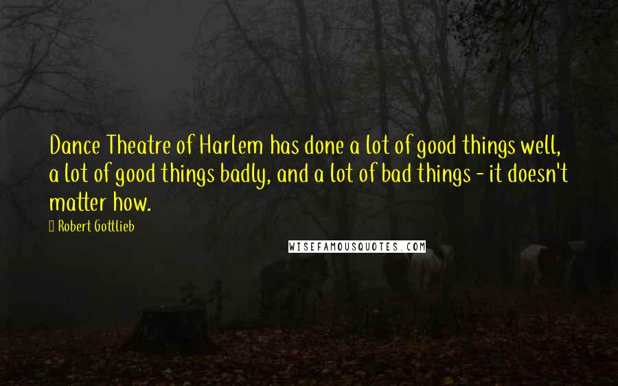 Robert Gottlieb Quotes: Dance Theatre of Harlem has done a lot of good things well, a lot of good things badly, and a lot of bad things - it doesn't matter how.