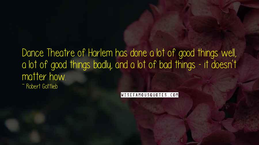 Robert Gottlieb Quotes: Dance Theatre of Harlem has done a lot of good things well, a lot of good things badly, and a lot of bad things - it doesn't matter how.