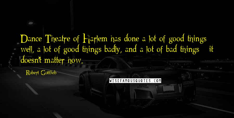 Robert Gottlieb Quotes: Dance Theatre of Harlem has done a lot of good things well, a lot of good things badly, and a lot of bad things - it doesn't matter how.