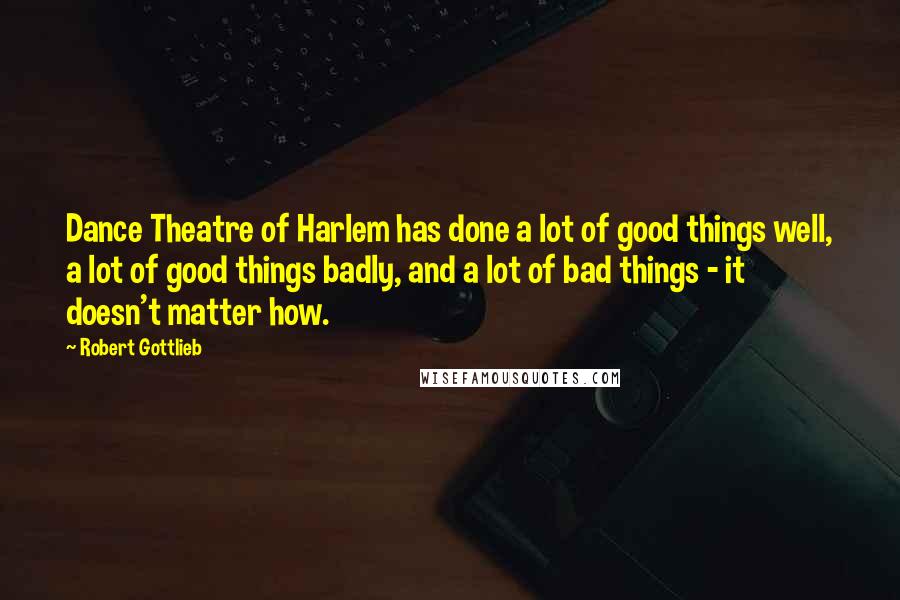 Robert Gottlieb Quotes: Dance Theatre of Harlem has done a lot of good things well, a lot of good things badly, and a lot of bad things - it doesn't matter how.
