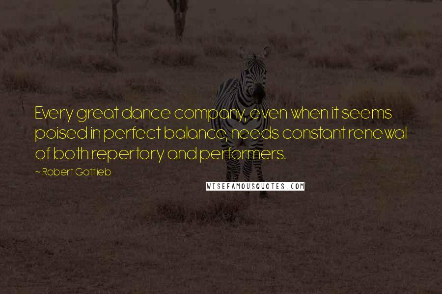 Robert Gottlieb Quotes: Every great dance company, even when it seems poised in perfect balance, needs constant renewal of both repertory and performers.