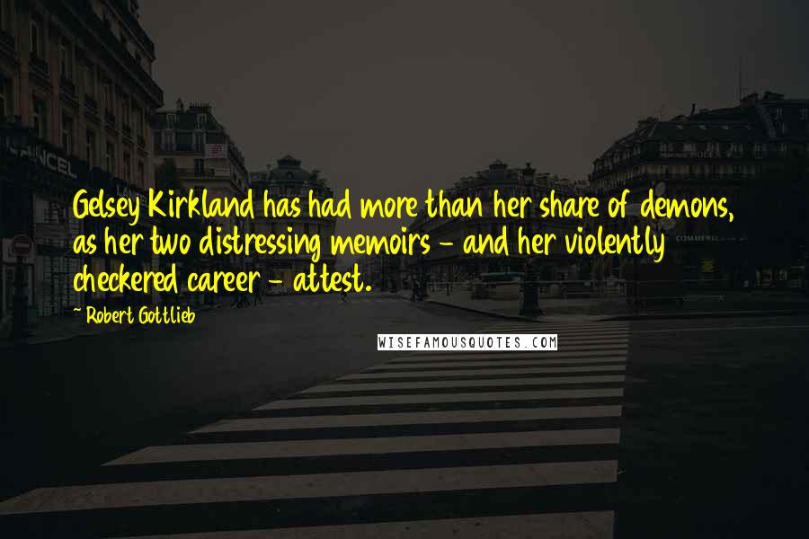 Robert Gottlieb Quotes: Gelsey Kirkland has had more than her share of demons, as her two distressing memoirs - and her violently checkered career - attest.