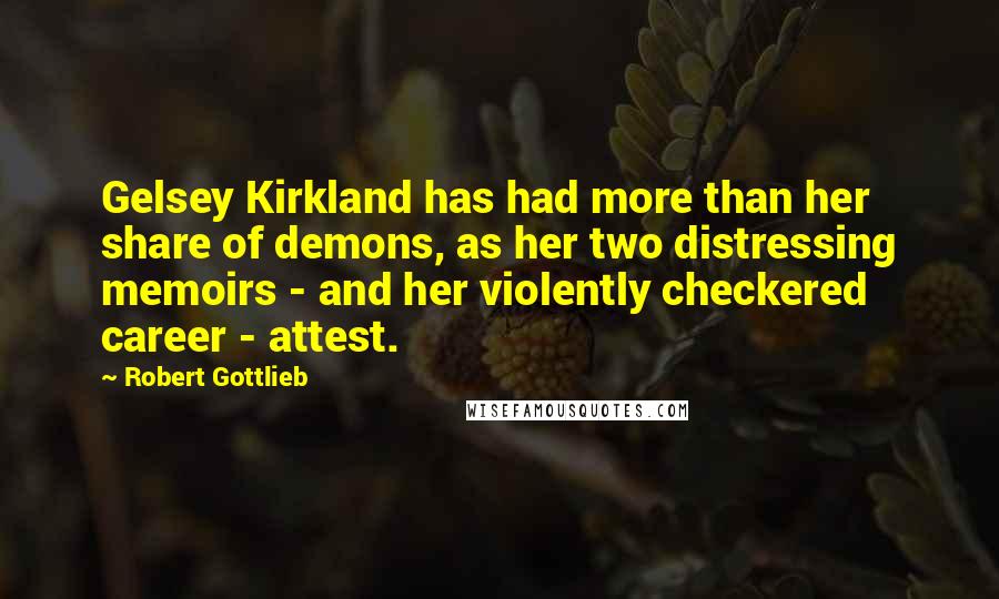 Robert Gottlieb Quotes: Gelsey Kirkland has had more than her share of demons, as her two distressing memoirs - and her violently checkered career - attest.