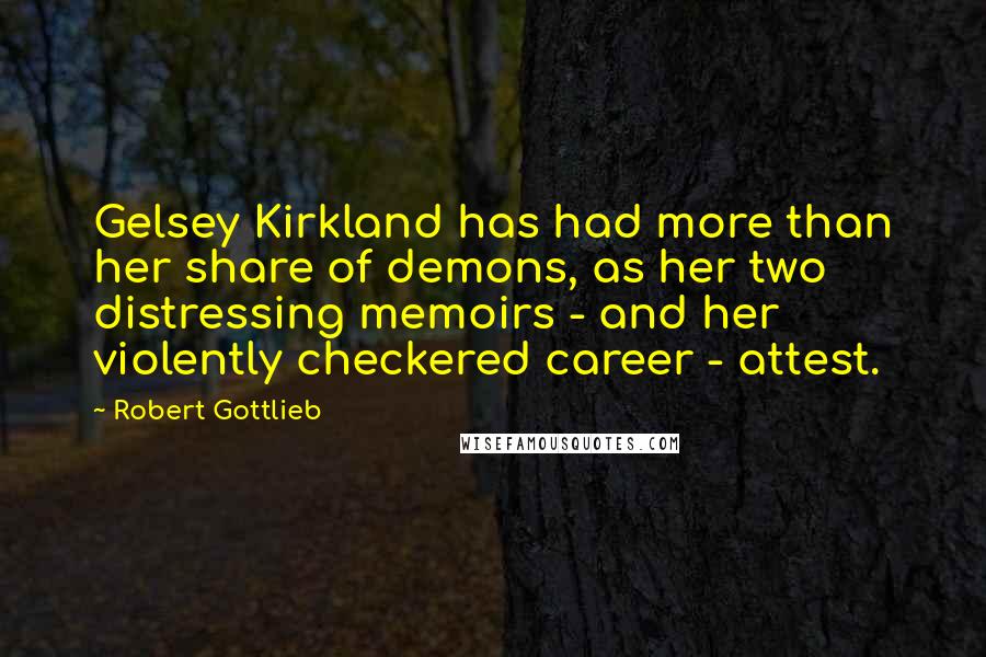 Robert Gottlieb Quotes: Gelsey Kirkland has had more than her share of demons, as her two distressing memoirs - and her violently checkered career - attest.