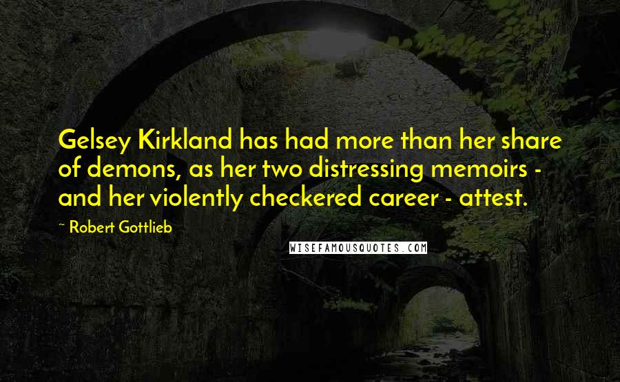 Robert Gottlieb Quotes: Gelsey Kirkland has had more than her share of demons, as her two distressing memoirs - and her violently checkered career - attest.