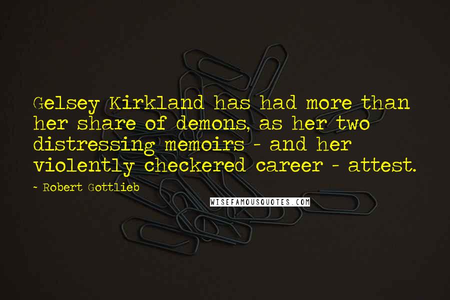 Robert Gottlieb Quotes: Gelsey Kirkland has had more than her share of demons, as her two distressing memoirs - and her violently checkered career - attest.