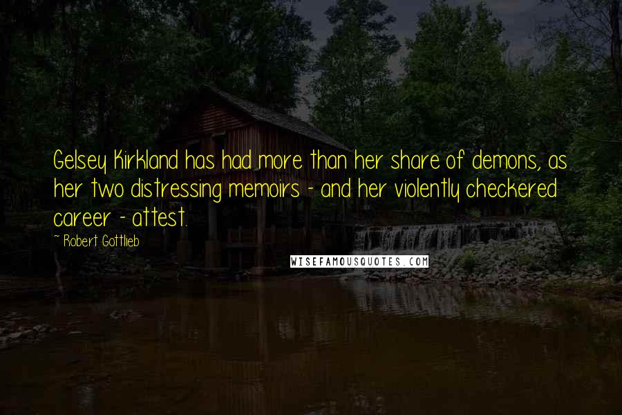 Robert Gottlieb Quotes: Gelsey Kirkland has had more than her share of demons, as her two distressing memoirs - and her violently checkered career - attest.