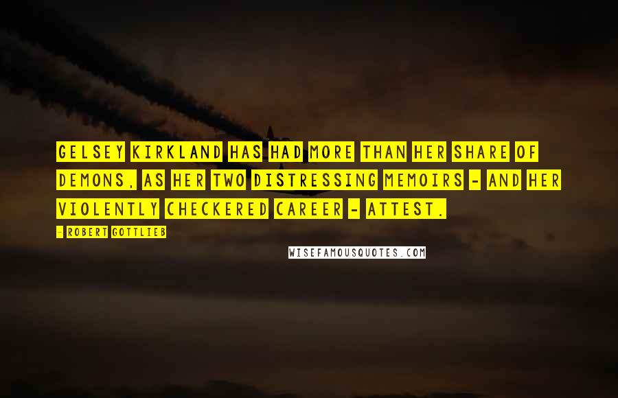 Robert Gottlieb Quotes: Gelsey Kirkland has had more than her share of demons, as her two distressing memoirs - and her violently checkered career - attest.