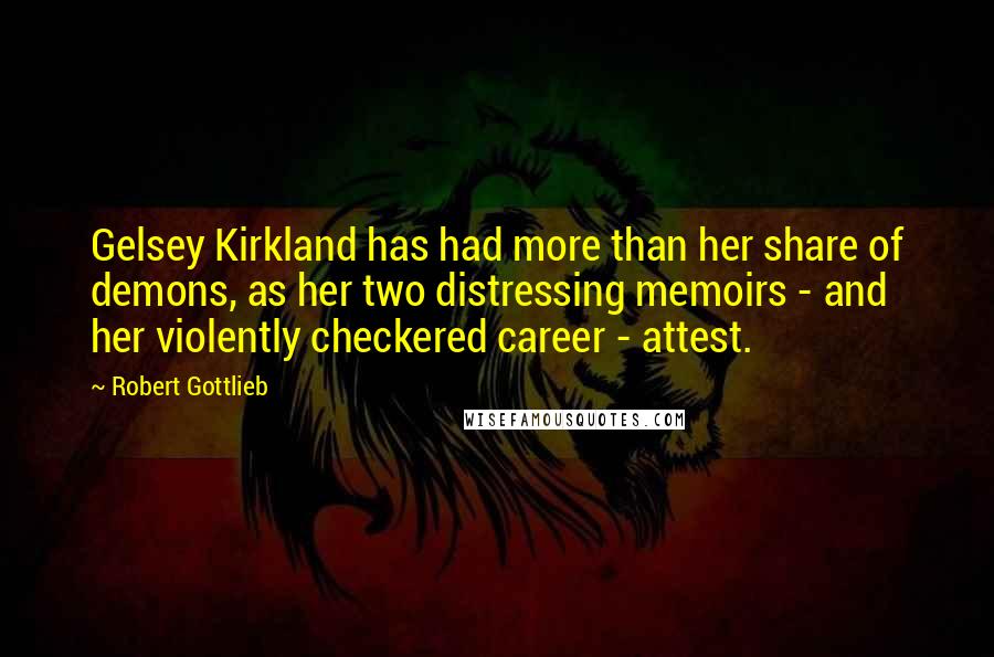 Robert Gottlieb Quotes: Gelsey Kirkland has had more than her share of demons, as her two distressing memoirs - and her violently checkered career - attest.