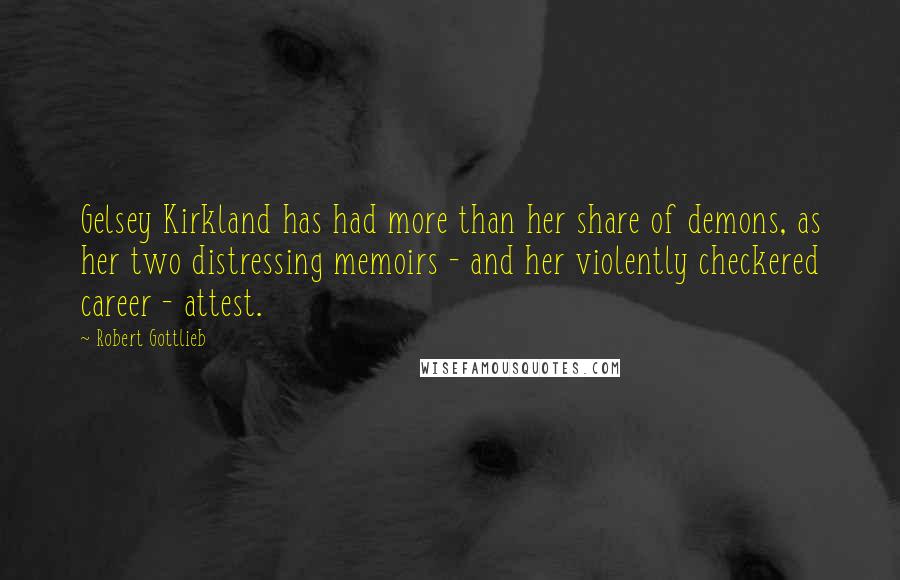 Robert Gottlieb Quotes: Gelsey Kirkland has had more than her share of demons, as her two distressing memoirs - and her violently checkered career - attest.