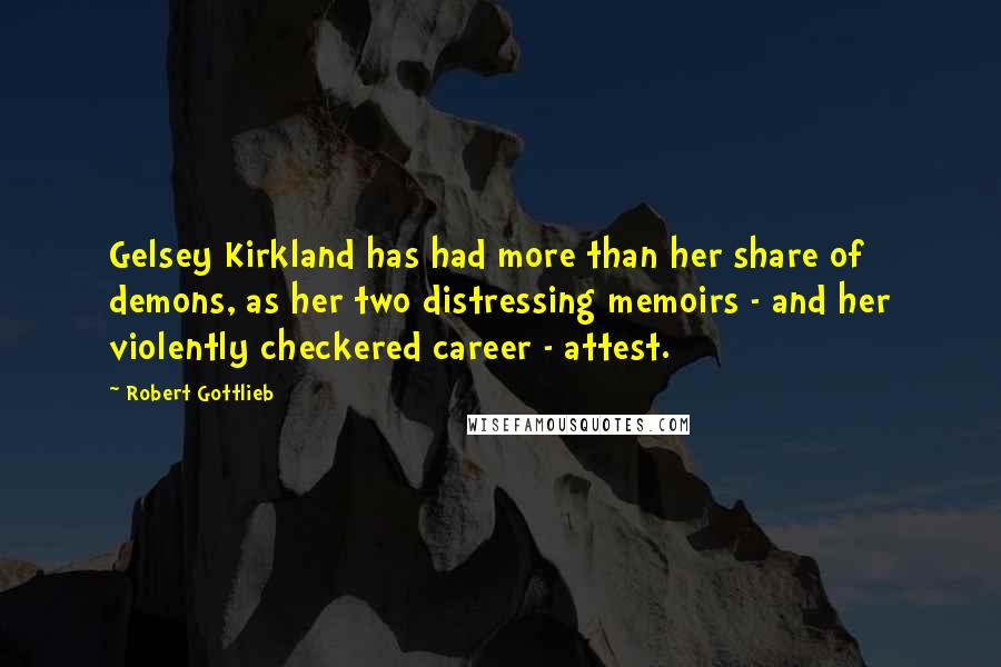 Robert Gottlieb Quotes: Gelsey Kirkland has had more than her share of demons, as her two distressing memoirs - and her violently checkered career - attest.