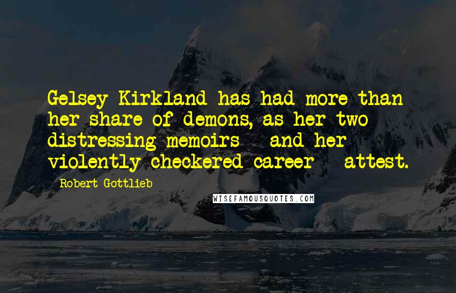 Robert Gottlieb Quotes: Gelsey Kirkland has had more than her share of demons, as her two distressing memoirs - and her violently checkered career - attest.