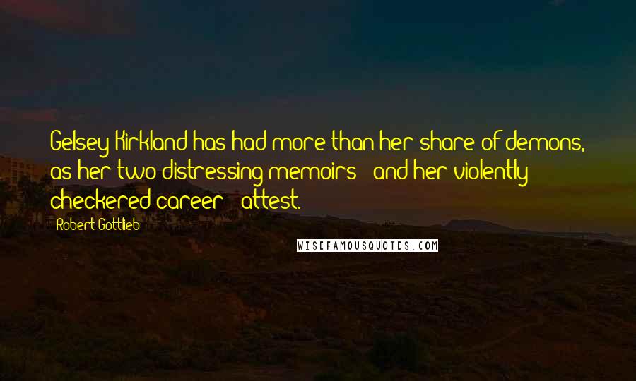 Robert Gottlieb Quotes: Gelsey Kirkland has had more than her share of demons, as her two distressing memoirs - and her violently checkered career - attest.