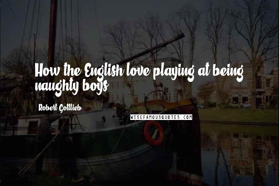 Robert Gottlieb Quotes: How the English love playing at being naughty boys!