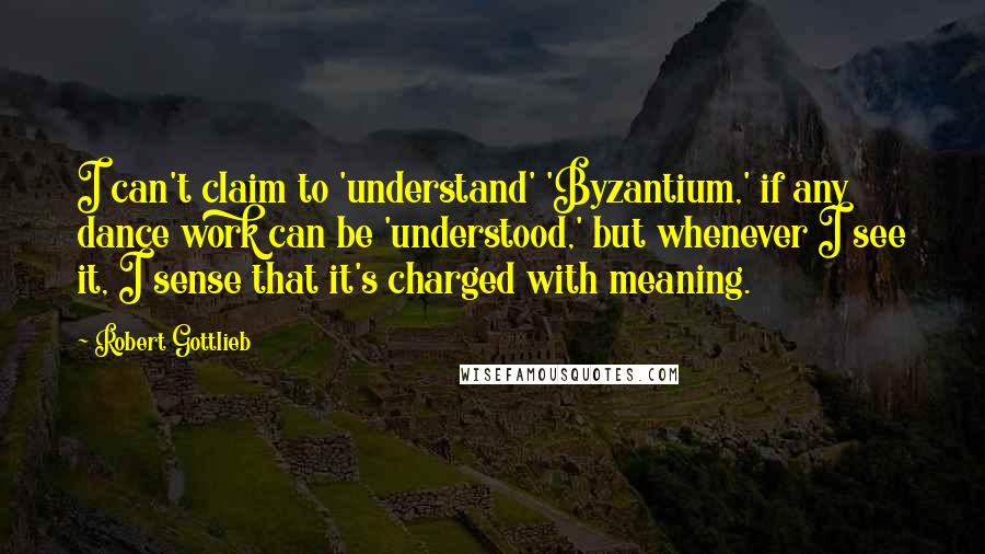 Robert Gottlieb Quotes: I can't claim to 'understand' 'Byzantium,' if any dance work can be 'understood,' but whenever I see it, I sense that it's charged with meaning.